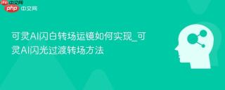 可灵AI闪白转场运镜如何实现_可灵AI闪光过渡转场方法