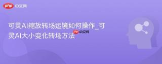 可灵AI缩放转场运镜如何操作_可灵AI大小变化转场方法