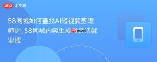 58同城如何查找AI短视频剪辑师岗_58同城内容生成类灵活就业搜