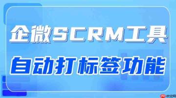 2025企微SCRM选型避坑指南：我们实测了8款工具，发现自动打标签才是私域运营的分水岭