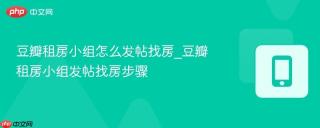 豆瓣租房小组怎么发帖找房_豆瓣租房小组发帖找房步骤