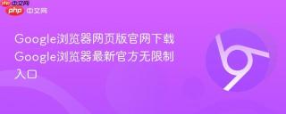 Google浏览器网页版官网下载 Google浏览器最新官方无限制入口