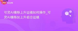 可灵AI横移上升运镜如何操作_可灵AI横移加上升组合运镜