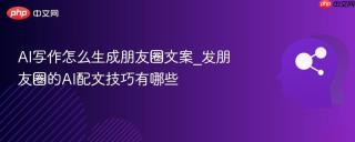 AI写作怎么生成朋友圈文案_发朋友圈的AI配文技巧有哪些