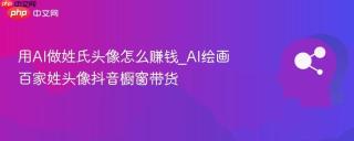 用AI做姓氏头像怎么赚钱_AI绘画百家姓头像抖音橱窗带货