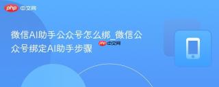 微信AI助手公众号怎么绑_微信公众号绑定AI助手步骤