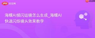海螺AI频闪运镜怎么生成_海螺AI快速闪烁镜头效果教学
