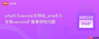 php8.5swoole支持吗_php8.5安装swoole扩展兼容性问题
