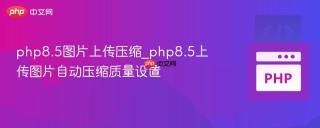 php8.5图片上传压缩_php8.5上传图片自动压缩质量设置