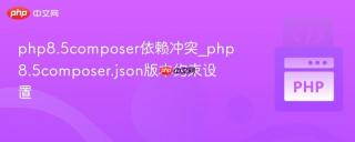 php8.5composer依赖冲突_php8.5composer.json版本约束设置