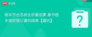 租车平台怎样比价最划算 春节租车低价预订避坑指南【避坑】