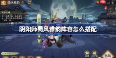 阴阳师蜀风雅韵阵容怎么搭配-阴阳师蜀风雅韵阵容搭配攻略11月