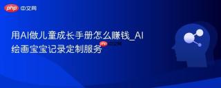 用AI做儿童成长手册怎么赚钱_AI绘画宝宝记录定制服务