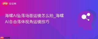 海螺AI坠落场面运镜怎么拍_海螺AI自由落体视角运镜技巧