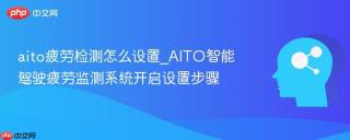 aito疲劳检测怎么设置_AITO智能驾驶疲劳监测系统开启设置步骤