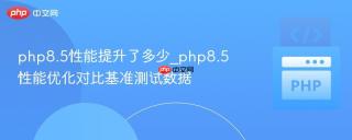 php8.5性能提升了多少_php8.5性能优化对比基准测试数据