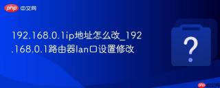 192.168.0.1ip地址怎么改_192.168.0.1路由器lan口设置修改