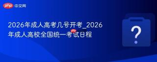 2026年成人高考几号开考_2026年成人高校全国统一考试日程