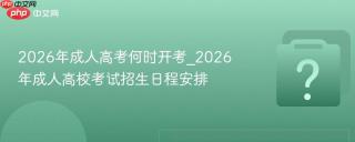 2026年成人高考何时开考_2026年成人高校考试招生日程安排