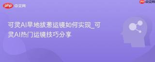 可灵AI旱地拔葱运镜如何实现_可灵AI热门运镜技巧分享