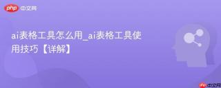 ai表格工具怎么用_ai表格工具使用技巧【详解】