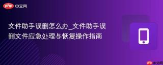 文件助手误删怎么办_文件助手误删文件应急处理与恢复操作指南