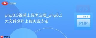 php8.5视频上传怎么搞_php8.5大文件分片上传实现方法