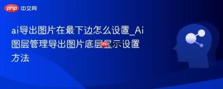 ai导出图片在最下边怎么设置_ai图层管理导出图片底层显示设置方法