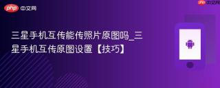 三星手机互传能传照片原图吗_三星手机互传原图设置【技巧】