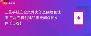 三星手机安全文件夹怎么创建和使用​ 三星手机创建私密空间保护文件【步骤】
