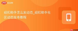 纽扣助手怎么发动态_纽扣助手社区动态发布教程