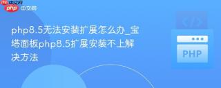 php8.5无法安装扩展怎么办_宝塔面板php8.5扩展安装不上解决方法