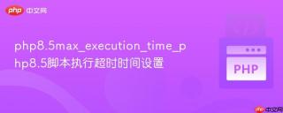 php8.5max_execution_time_php8.5脚本执行超时时间设置