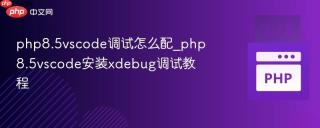 php8.5vscode调试怎么配_php8.5vscode安装xdebug调试教程