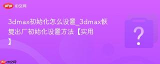 3dmax初始化怎么设置_3dmax恢复出厂初始化设置方法【实用】