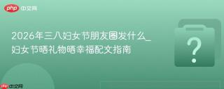 2026年三八妇女节朋友圈发什么_妇女节晒礼物晒幸福配文指南