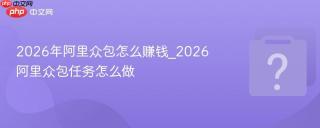 2026年阿里众包怎么赚钱_2026阿里众包任务怎么做