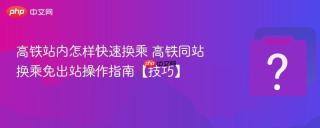 高铁站内怎样快速换乘 高铁同站换乘免出站操作指南【技巧】