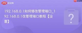 192.168.0.1如何修改管理端口_192.168.0.1改管理端口教程【设置】