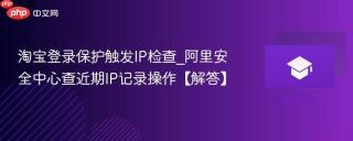 淘宝登录保护触发IP检查_阿里安全中心查近期IP记录操作【解答】