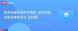 联想电脑卸载软件残留_联想电脑彻底卸载软件法【步骤】