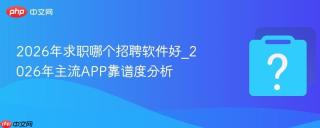 2026年求职哪个招聘软件好_2026年主流app靠谱度分析