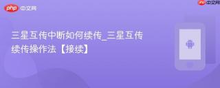 三星互传中断如何续传_三星互传续传操作法【接续】