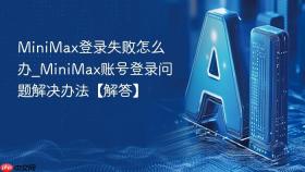 MiniMax登录失败怎么办_MiniMax账号登录问题解决办法【解答】
