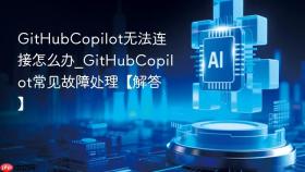 GitHubCopilot无法连接怎么办_GitHubCopilot常见故障处理【解答】