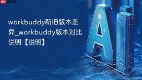 workbuddy新旧版本差异_workbuddy版本对比说明【说明】
