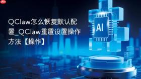 QClaw怎么恢复默认配置_QClaw重置设置操作方法【操作】