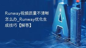 runway视频质量不清晰怎么办_runway优化生成技巧【解答】