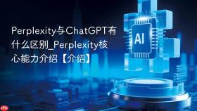 Perplexity与ChatGPT有什么区别_Perplexity核心能力介绍【介绍】