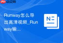Runway怎么导出高清视频_Runway输出设置方法【教程】